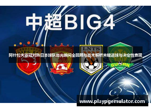 阿什拉夫亚冠对阵日本球队高光瞬间全回顾与战术解析关键进球与决定性表现