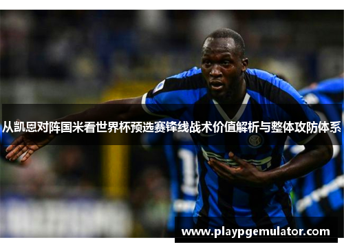 从凯恩对阵国米看世界杯预选赛锋线战术价值解析与整体攻防体系