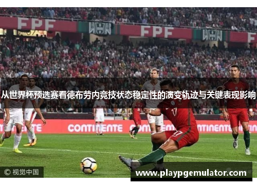从世界杯预选赛看德布劳内竞技状态稳定性的演变轨迹与关键表现影响