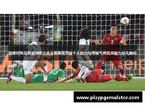 加维对阵马赛亚洲杯之战全面展现顶级个人能力与领袖气质风采魅力非凡瞬间