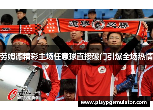 劳姆德精彩主场任意球直接破门引爆全场热情