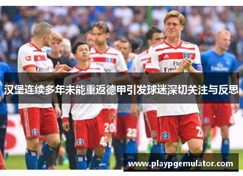 汉堡连续多年未能重返德甲引发球迷深切关注与反思