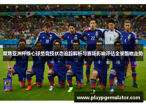 聚焦亚洲杯核心球员竞技状态追踪解析与赛场影响评估全景前瞻走势