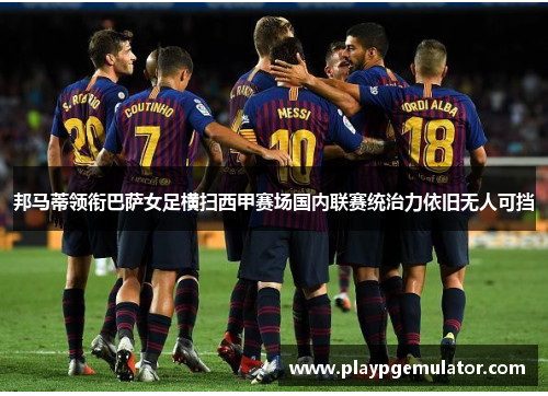 邦马蒂领衔巴萨女足横扫西甲赛场国内联赛统治力依旧无人可挡