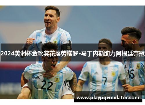 2024美洲杯金靴奖花落劳塔罗·马丁内斯助力阿根廷夺冠 2024美洲杯金靴奖花落劳塔罗·马丁内斯助力阿根廷夺冠