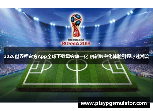 2026世界杯官方App全球下载量突破一亿 创新数字化体验引领球迷潮流 2026世界杯官方App全球下载量突破一亿 创新数字化体验引领球迷潮流