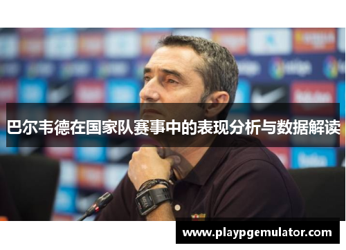 巴尔韦德在国家队赛事中的表现分析与数据解读