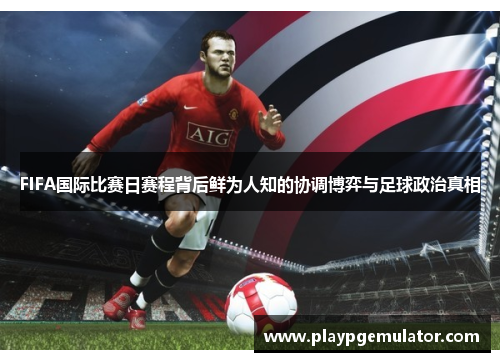 FIFA国际比赛日赛程背后鲜为人知的协调博弈与足球政治真相 FIFA国际比赛日赛程背后鲜为人知的协调博弈与足球政治真相