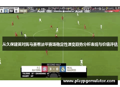 从久保建英对阵马赛看法甲赛场稳定性演变趋势分析表现与价值评估