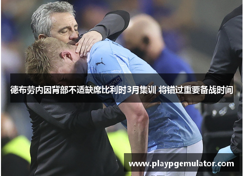 德布劳内因背部不适缺席比利时3月集训 将错过重要备战时间 德布劳内因背部不适缺席比利时3月集训 将错过重要备战时间