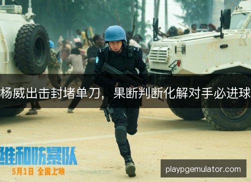 杨威出击封堵单刀,果断判断化解对手必进球 杨威出击封堵单刀,果断判断化解对手必进球