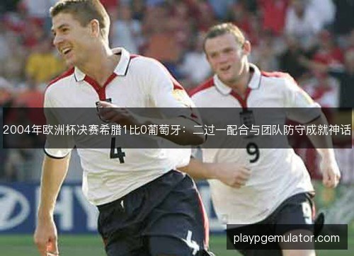 2004年欧洲杯决赛希腊1比0葡萄牙：二过一配合与团队防守成就神话
