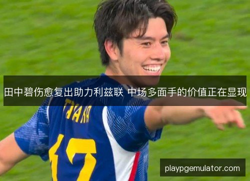 田中碧伤愈复出助力利兹联 中场多面手的价值正在显现 田中碧伤愈复出助力利兹联 中场多面手的价值正在显现